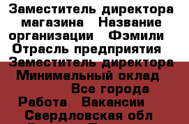 Заместитель директора магазина › Название организации ­ Фэмили › Отрасль предприятия ­ Заместитель директора › Минимальный оклад ­ 26 000 - Все города Работа » Вакансии   . Свердловская обл.,Верхняя Пышма г.